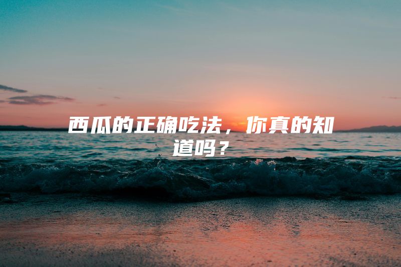 西瓜的正确吃法，你真的知道吗？